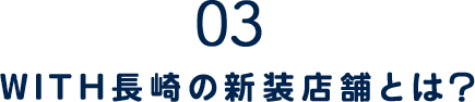 03.WITH長崎の新装店舗とは？